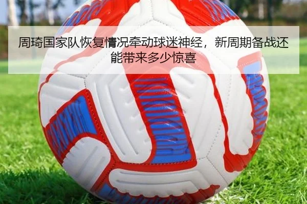 周琦国家队恢复情况牵动球迷神经，新周期备战还能带来多少惊喜