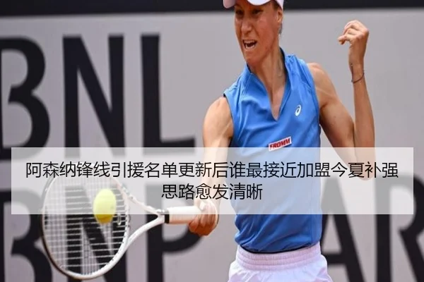 阿森纳锋线引援名单更新后谁最接近加盟今夏补强思路愈发清晰